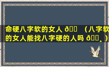 命硬八字软的女人 🐠 （八字软的女人能找八字硬的人吗 🕸 ）